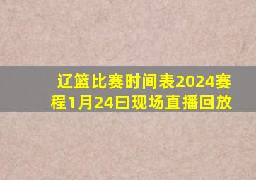 辽篮比赛时间表2024赛程1月24曰现场直播回放