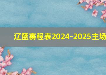 辽篮赛程表2024-2025主场