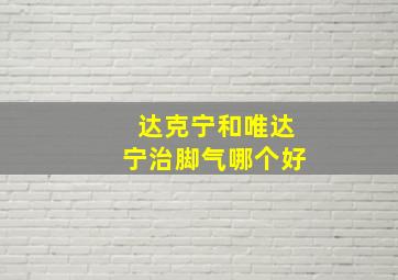 达克宁和唯达宁治脚气哪个好