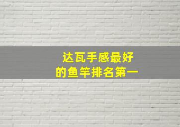 达瓦手感最好的鱼竿排名第一