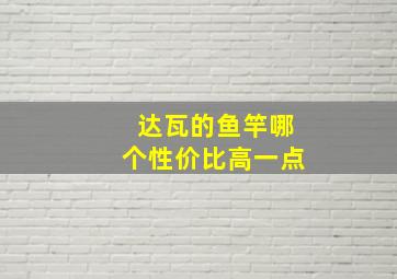 达瓦的鱼竿哪个性价比高一点