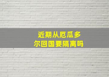 近期从厄瓜多尔回国要隔离吗