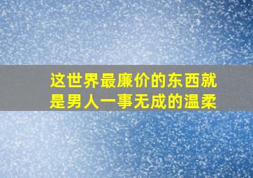 这世界最廉价的东西就是男人一事无成的温柔