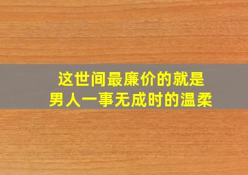 这世间最廉价的就是男人一事无成时的温柔