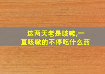 这两天老是咳嗽,一直咳嗽的不停吃什么药