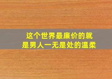 这个世界最廉价的就是男人一无是处的温柔