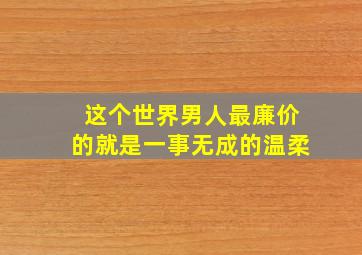 这个世界男人最廉价的就是一事无成的温柔