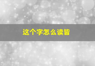 这个字怎么读皆