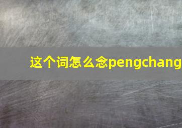 这个词怎么念pengchang