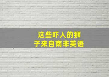 这些吓人的狮子来自南非英语