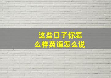 这些日子你怎么样英语怎么说