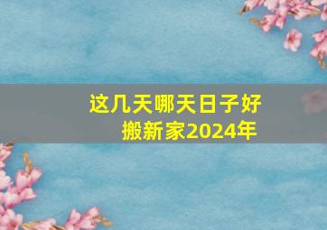 这几天哪天日子好搬新家2024年