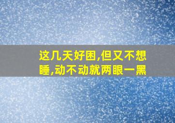 这几天好困,但又不想睡,动不动就两眼一黑