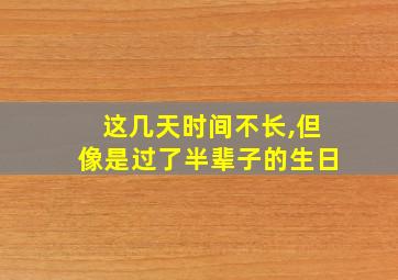 这几天时间不长,但像是过了半辈子的生日