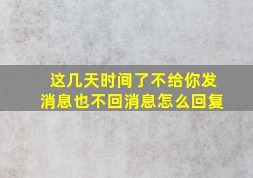 这几天时间了不给你发消息也不回消息怎么回复