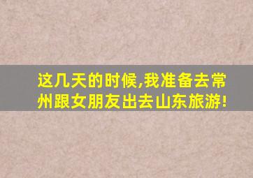 这几天的时候,我准备去常州跟女朋友出去山东旅游!