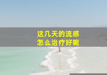 这几天的流感怎么治疗好呢