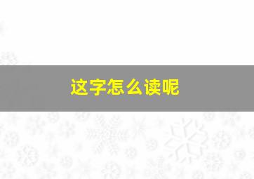 这字怎么读呢