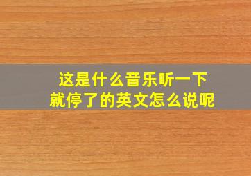 这是什么音乐听一下就停了的英文怎么说呢