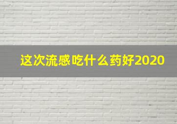 这次流感吃什么药好2020