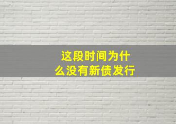 这段时间为什么没有新债发行