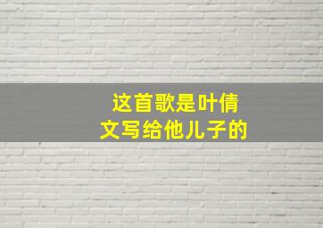 这首歌是叶倩文写给他儿子的