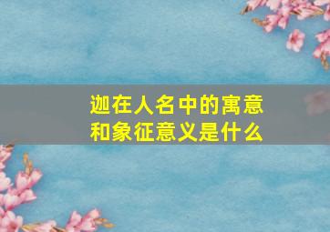 迦在人名中的寓意和象征意义是什么