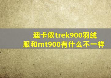 迪卡侬trek900羽绒服和mt900有什么不一样