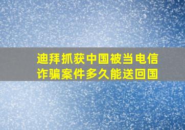 迪拜抓获中国被当电信诈骗案件多久能送回国