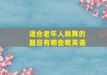 适合老年人跳舞的题目有哪些呢英语