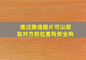 通过微信图片可以获取对方的位置吗安全吗