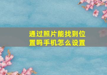 通过照片能找到位置吗手机怎么设置