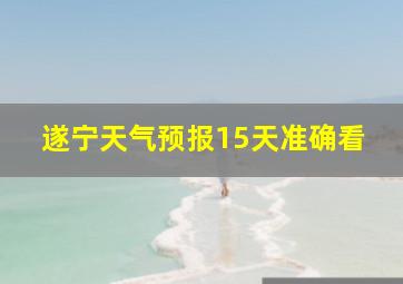 遂宁天气预报15天准确看