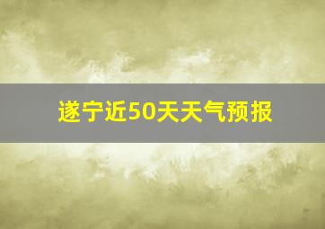 遂宁近50天天气预报