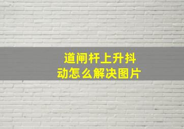 道闸杆上升抖动怎么解决图片