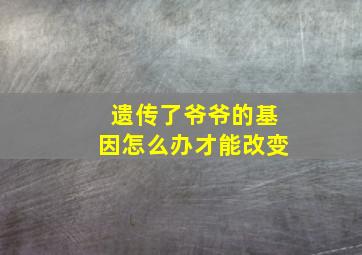 遗传了爷爷的基因怎么办才能改变