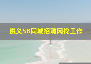 遵义58同城招聘网找工作