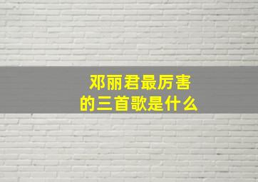 邓丽君最厉害的三首歌是什么