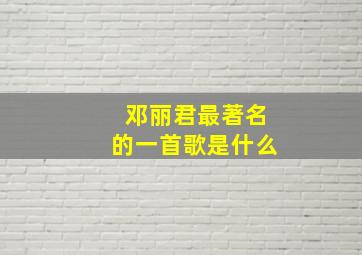 邓丽君最著名的一首歌是什么