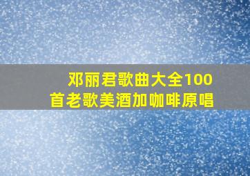 邓丽君歌曲大全100首老歌美酒加咖啡原唱