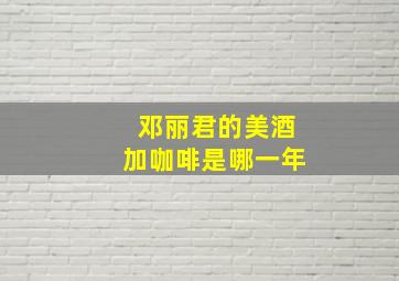 邓丽君的美酒加咖啡是哪一年