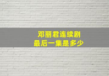 邓丽君连续剧最后一集是多少