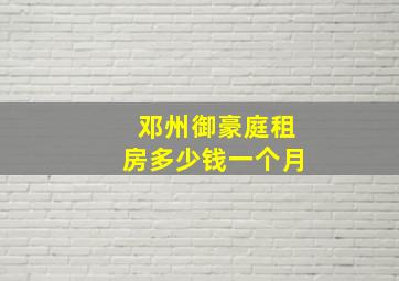 邓州御豪庭租房多少钱一个月