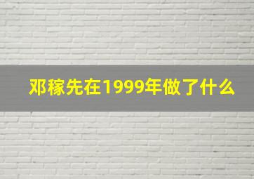 邓稼先在1999年做了什么