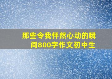 那些令我怦然心动的瞬间800字作文初中生