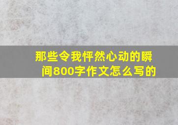 那些令我怦然心动的瞬间800字作文怎么写的