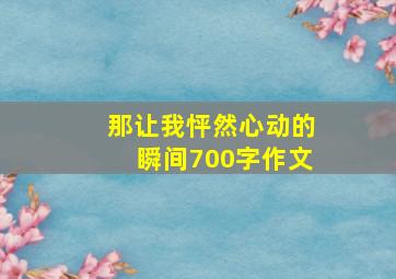 那让我怦然心动的瞬间700字作文