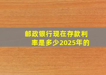 邮政银行现在存款利率是多少2025年的