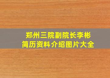 郑州三院副院长李彬简历资料介绍图片大全