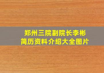 郑州三院副院长李彬简历资料介绍大全图片